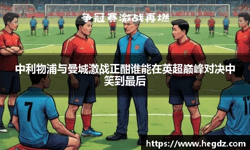 中利物浦与曼城激战正酣谁能在英超巅峰对决中笑到最后