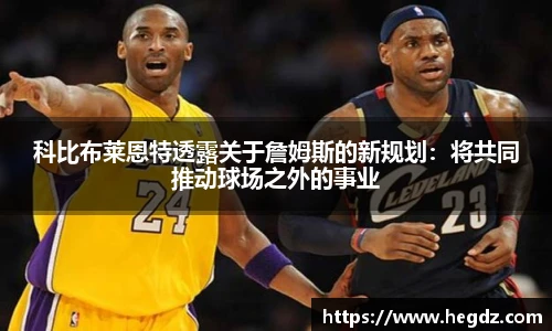 科比布莱恩特透露关于詹姆斯的新规划：将共同推动球场之外的事业