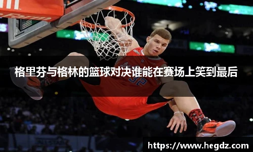 格里芬与格林的篮球对决谁能在赛场上笑到最后