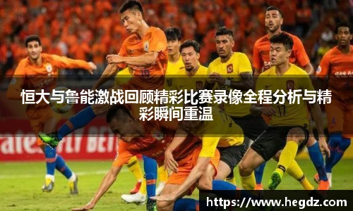 恒大与鲁能激战回顾精彩比赛录像全程分析与精彩瞬间重温