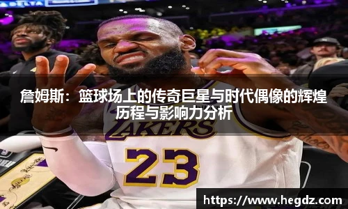 詹姆斯：篮球场上的传奇巨星与时代偶像的辉煌历程与影响力分析