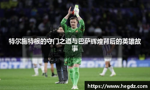 特尔施特根的守门之道与巴萨辉煌背后的英雄故事