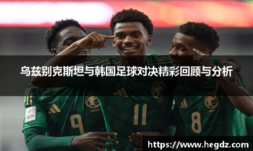 乌兹别克斯坦与韩国足球对决精彩回顾与分析